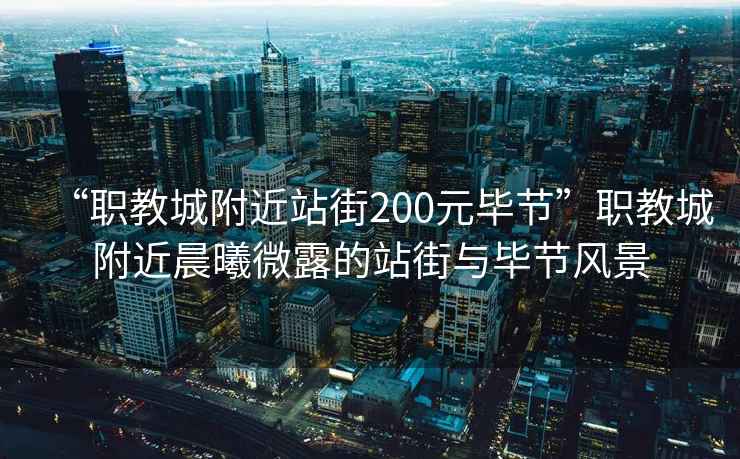 “職教城附近站街200元畢節(jié)”職教城附近晨曦微露的站街與畢節(jié)風(fēng)景