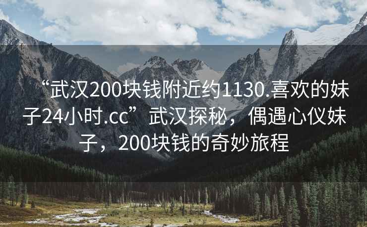 “武漢200塊錢附近約1130.喜歡的妹子24小時(shí).cc”武漢探秘，偶遇心儀妹子，200塊錢的奇妙旅程