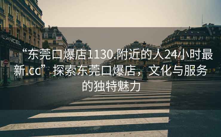 “東莞口爆店1130.附近的人24小時最新.cc”探索東莞口爆店，文化與服務的獨特魅力