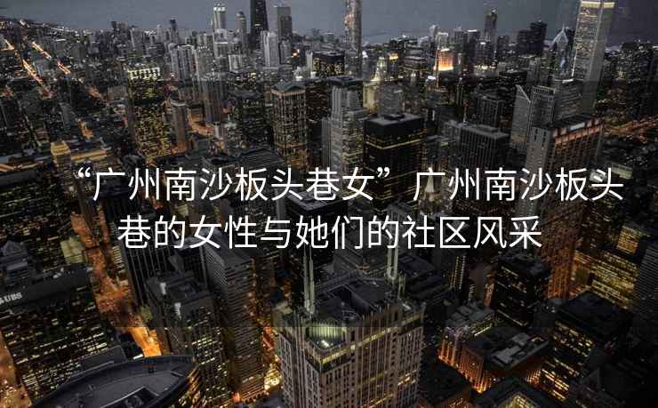 “廣州南沙板頭巷女”廣州南沙板頭巷的女性與她們的社區(qū)風(fēng)采