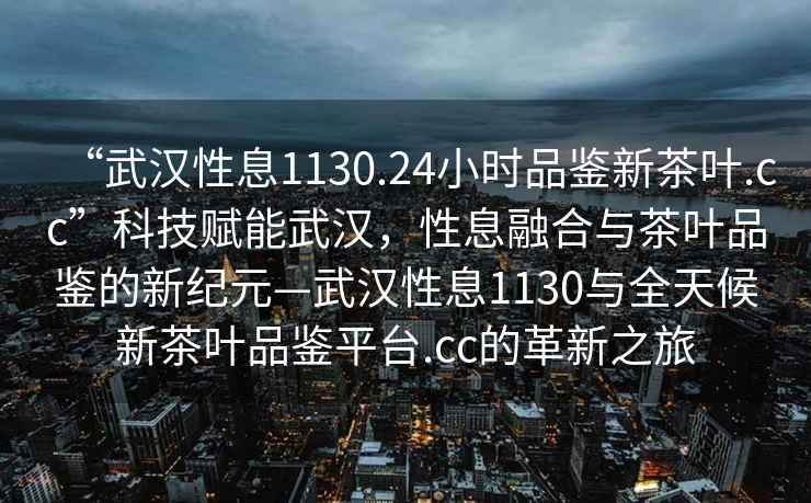 “武漢性息1130.24小時(shí)品鑒新茶葉.cc”科技賦能武漢，性息融合與茶葉品鑒的新紀(jì)元—武漢性息1130與全天候新茶葉品鑒平臺(tái).cc的革新之旅