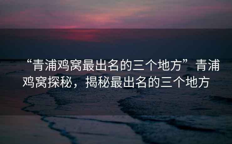 “青浦雞窩最出名的三個地方”青浦雞窩探秘，揭秘最出名的三個地方