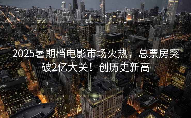 2025暑期檔電影市場(chǎng)火熱，總票房突破2億大關(guān)！創(chuàng)歷史新高