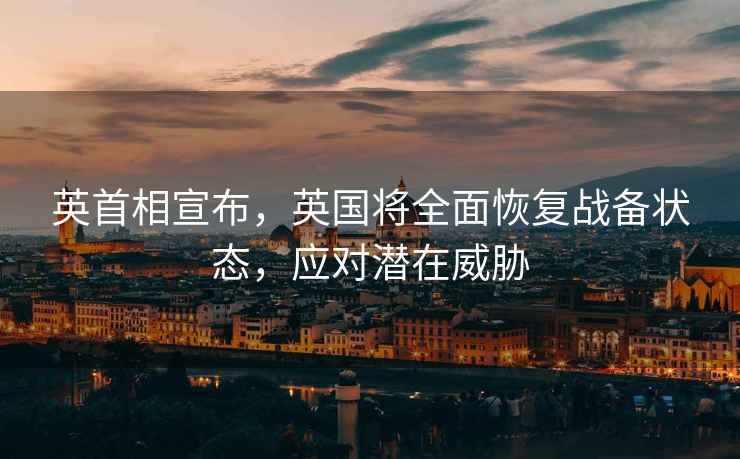 英首相宣布，英國將全面恢復(fù)戰(zhàn)備狀態(tài)，應(yīng)對潛在威脅