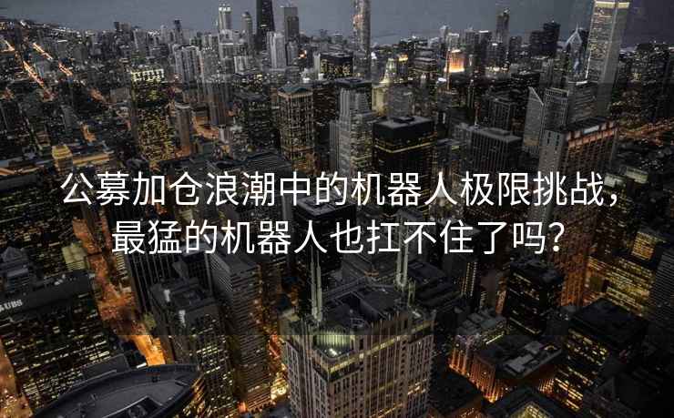 公募加倉浪潮中的機(jī)器人極限挑戰(zhàn)，最猛的機(jī)器人也扛不住了嗎？