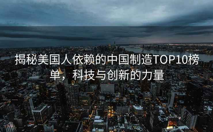 揭秘美國人依賴的中國制造TOP10榜單，科技與創(chuàng)新的力量