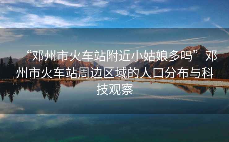 “鄧州市火車站附近小姑娘多嗎”鄧州市火車站周邊區(qū)域的人口分布與科技觀察