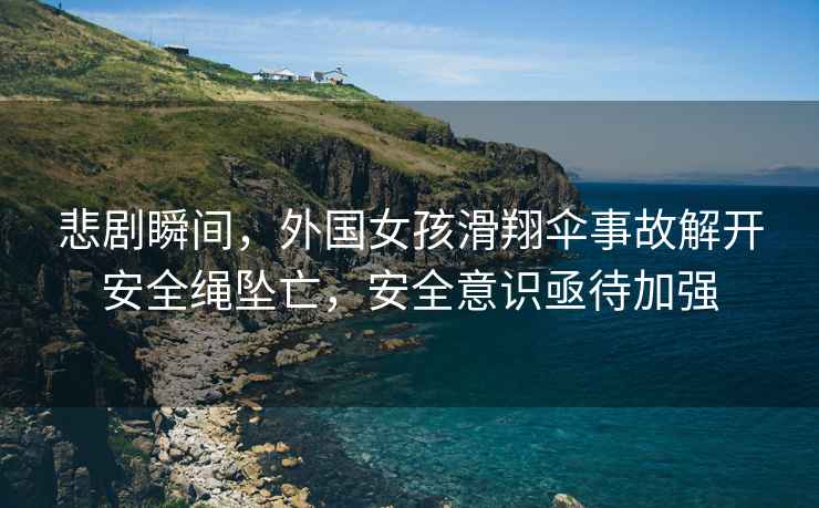 悲劇瞬間，外國女孩滑翔傘事故解開安全繩墜亡，安全意識亟待加強(qiáng)