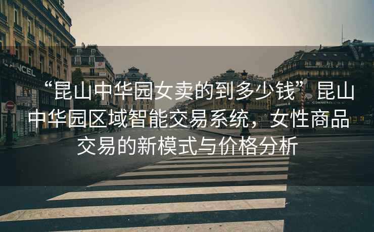 “昆山中華園女賣的到多少錢”昆山中華園區(qū)域智能交易系統(tǒng)，女性商品交易的新模式與價(jià)格分析