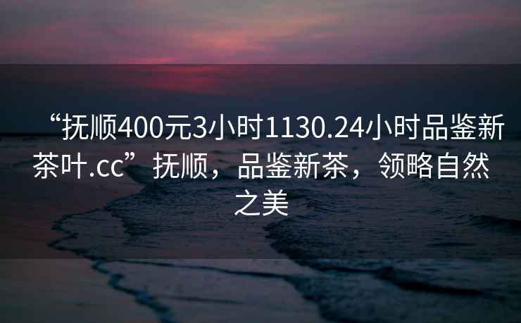 “撫順400元3小時(shí)1130.24小時(shí)品鑒新茶葉.cc”撫順，品鑒新茶，領(lǐng)略自然之美