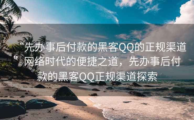 “先辦事后付款的黑客QQ的正規(guī)渠道”網(wǎng)絡(luò)時(shí)代的便捷之道，先辦事后付款的黑客QQ正規(guī)渠道探索