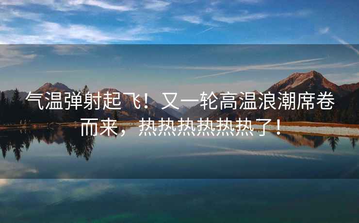 氣溫彈射起飛！又一輪高溫浪潮席卷而來，熱熱熱熱熱熱了！