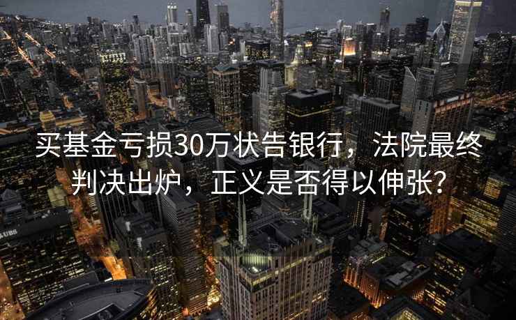 買基金虧損30萬狀告銀行，法院最終判決出爐，正義是否得以伸張？