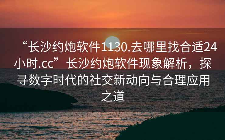 “長(zhǎng)沙約炮軟件1130.去哪里找合適24小時(shí).cc”長(zhǎng)沙約炮軟件現(xiàn)象解析，探尋數(shù)字時(shí)代的社交新動(dòng)向與合理應(yīng)用之道