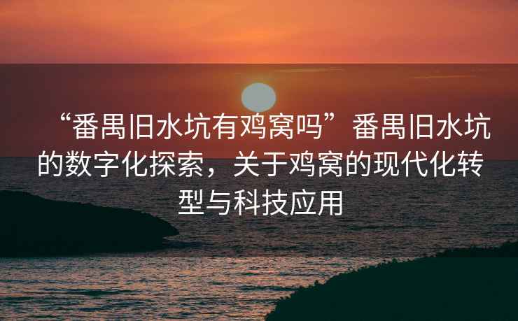 “番禺舊水坑有雞窩嗎”番禺舊水坑的數(shù)字化探索，關(guān)于雞窩的現(xiàn)代化轉(zhuǎn)型與科技應(yīng)用
