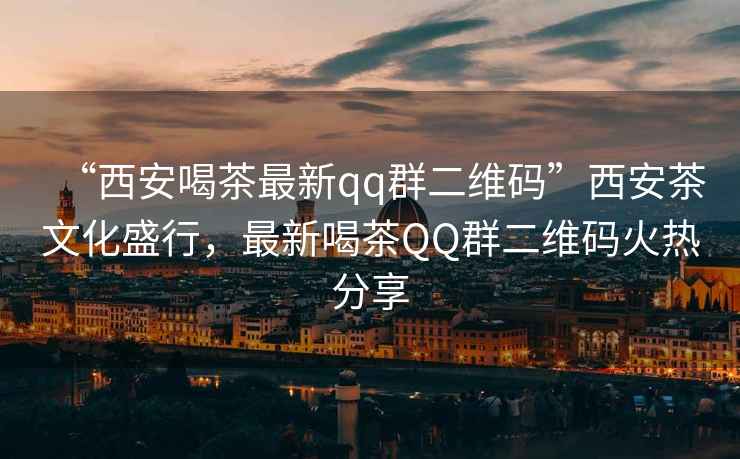 “西安喝茶最新qq群二維碼”西安茶文化盛行，最新喝茶QQ群二維碼火熱分享