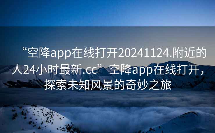 “空降app在線打開20241124.附近的人24小時(shí)最新.cc”空降app在線打開，探索未知風(fēng)景的奇妙之旅