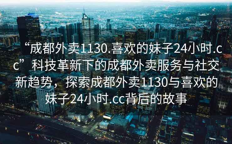 “成都外賣1130.喜歡的妹子24小時(shí).cc”科技革新下的成都外賣服務(wù)與社交新趨勢(shì)，探索成都外賣1130與喜歡的妹子24小時(shí).cc背后的故事