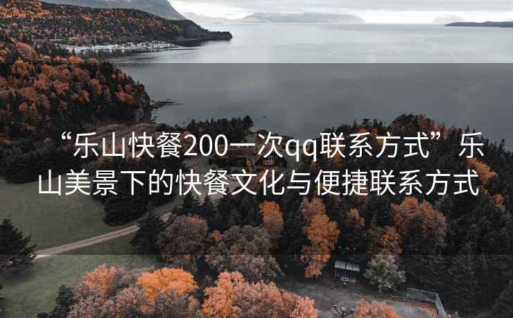 “樂山快餐200一次qq聯系方式”樂山美景下的快餐文化與便捷聯系方式