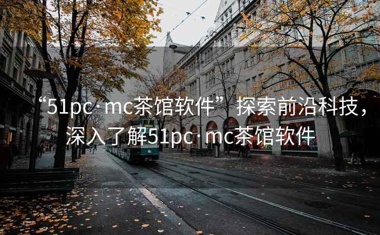 “51pc·mc茶館軟件”探索前沿科技，深入了解51pc·mc茶館軟件