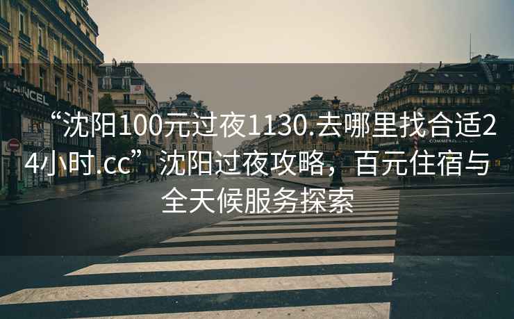 “沈陽100元過夜1130.去哪里找合適24小時(shí).cc”沈陽過夜攻略，百元住宿與全天候服務(wù)探索