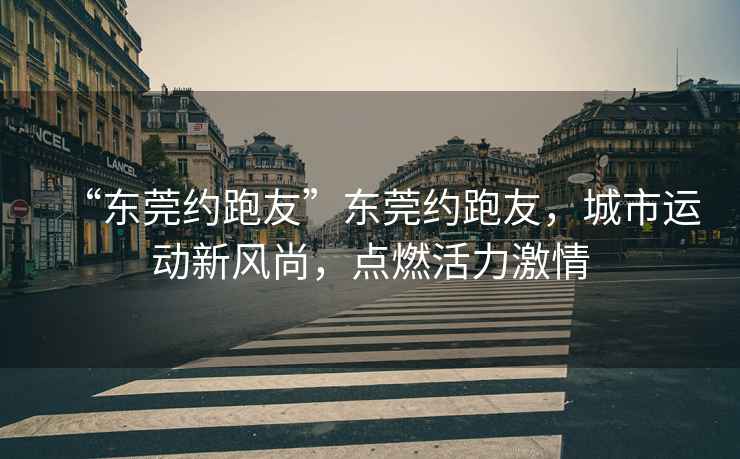 “東莞約跑友”東莞約跑友，城市運動新風(fēng)尚，點燃活力激情