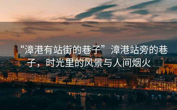 “漳港有站街的巷子”漳港站旁的巷子，時(shí)光里的風(fēng)景與人間煙火