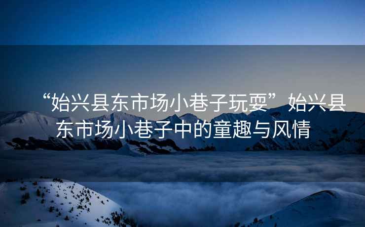 “始興縣東市場小巷子玩?！笔寂d縣東市場小巷子中的童趣與風(fēng)情