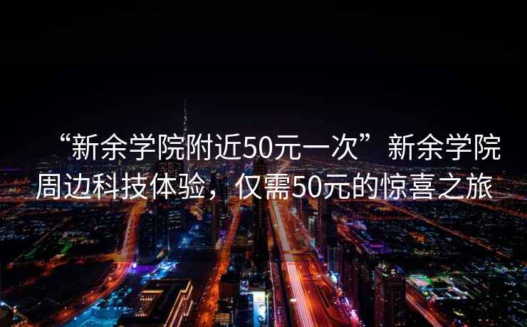 “新余學院附近50元一次”新余學院周邊科技體驗，僅需50元的驚喜之旅