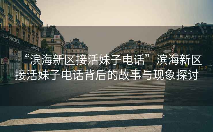 “濱海新區(qū)接活妹子電話”濱海新區(qū)接活妹子電話背后的故事與現(xiàn)象探討