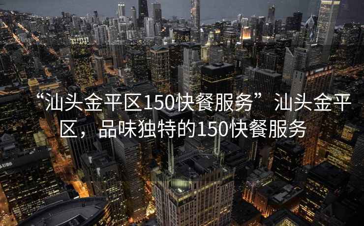 “汕頭金平區(qū)150快餐服務”汕頭金平區(qū)，品味獨特的150快餐服務