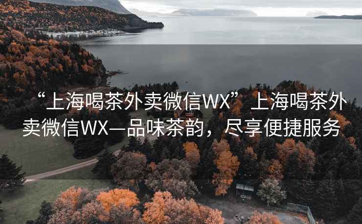 “上海喝茶外賣微信WX”上海喝茶外賣微信WX—品味茶韻，盡享便捷服務(wù)