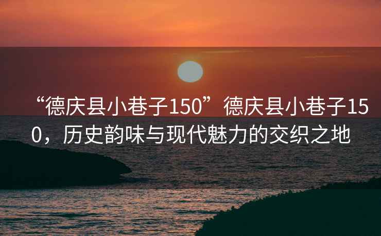 “德慶縣小巷子150”德慶縣小巷子150，歷史韻味與現代魅力的交織之地