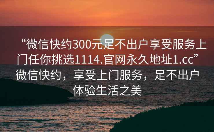 “微信快約300元足不出戶享受服務(wù)上門任你挑選1114.官網(wǎng)永久地址1.cc”微信快約，享受上門服務(wù)，足不出戶體驗生活之美