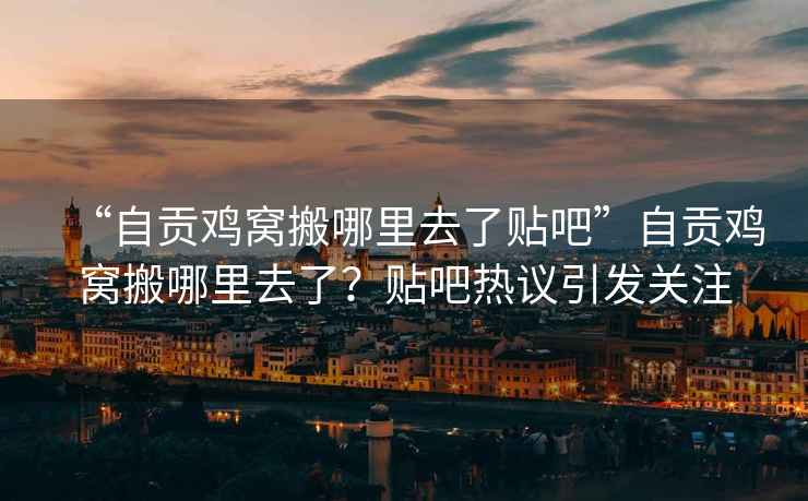 “自貢雞窩搬哪里去了貼吧”自貢雞窩搬哪里去了？貼吧熱議引發(fā)關注