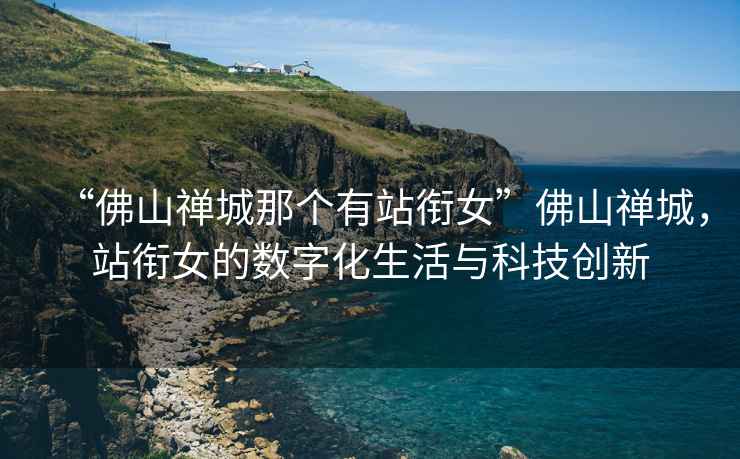 “佛山禪城那個(gè)有站銜女”佛山禪城，站銜女的數(shù)字化生活與科技創(chuàng)新