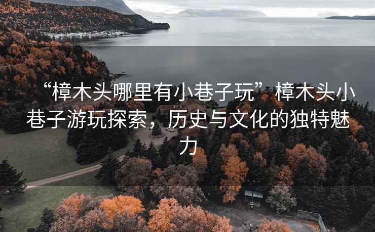 “樟木頭哪里有小巷子玩”樟木頭小巷子游玩探索，歷史與文化的獨(dú)特魅力