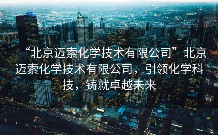 “北京邁索化學(xué)技術(shù)有限公司”北京邁索化學(xué)技術(shù)有限公司，引領(lǐng)化學(xué)科技，鑄就卓越未來