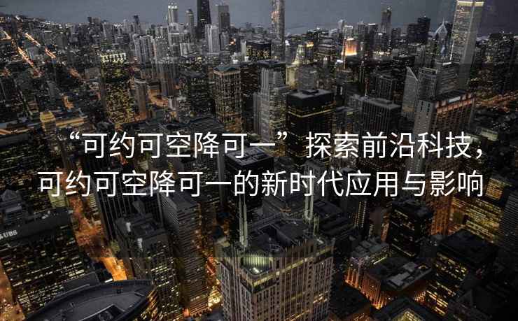 “可約可空降可一”探索前沿科技，可約可空降可一的新時代應(yīng)用與影響
