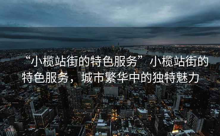 “小欖站街的特色服務(wù)”小欖站街的特色服務(wù)，城市繁華中的獨特魅力