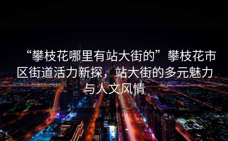 “攀枝花哪里有站大街的”攀枝花市區(qū)街道活力新探，站大街的多元魅力與人文風情