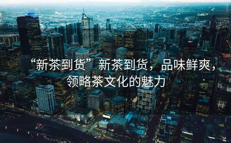 “新茶到貨”新茶到貨，品味鮮爽，領(lǐng)略茶文化的魅力