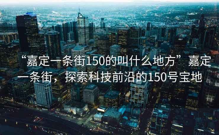 “嘉定一條街150的叫什么地方”嘉定一條街，探索科技前沿的150號寶地