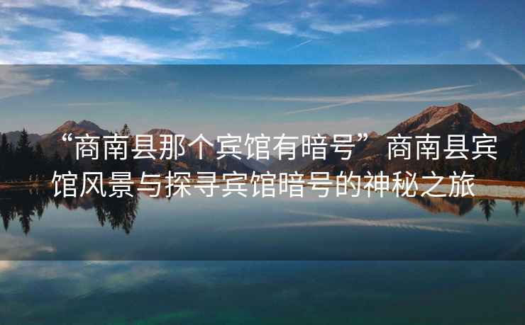 “商南縣那個(gè)賓館有暗號(hào)”商南縣賓館風(fēng)景與探尋賓館暗號(hào)的神秘之旅