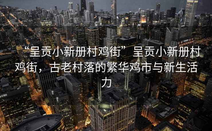 “呈貢小新冊(cè)村雞街”呈貢小新冊(cè)村雞街，古老村落的繁華雞市與新生活力