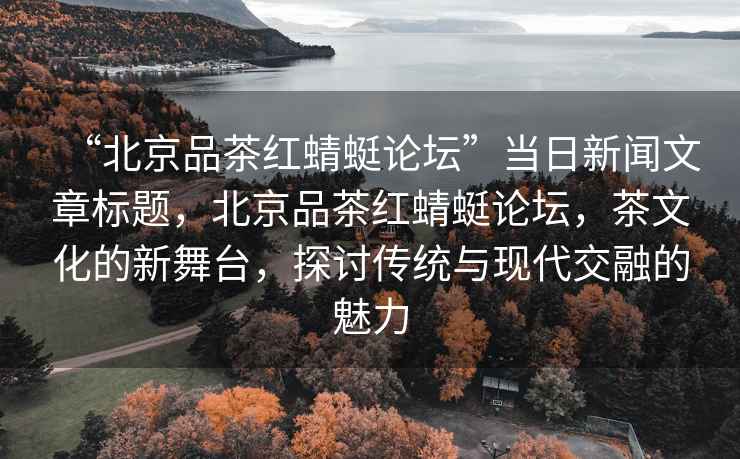 “北京品茶紅蜻蜓論壇”當日新聞文章標題，北京品茶紅蜻蜓論壇，茶文化的新舞臺，探討傳統(tǒng)與現(xiàn)代交融的魅力