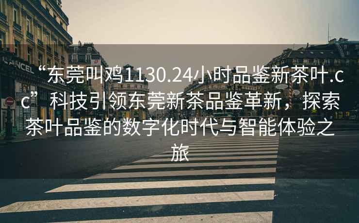 “東莞叫雞1130.24小時品鑒新茶葉.cc”科技引領(lǐng)東莞新茶品鑒革新，探索茶葉品鑒的數(shù)字化時代與智能體驗之旅
