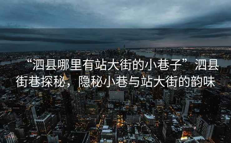 “泗縣哪里有站大街的小巷子”泗縣街巷探秘，隱秘小巷與站大街的韻味