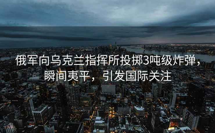 俄軍向?yàn)蹩颂m指揮所投擲3噸級(jí)炸彈，瞬間夷平，引發(fā)國際關(guān)注