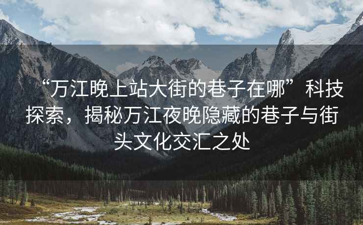 “萬(wàn)江晚上站大街的巷子在哪”科技探索，揭秘萬(wàn)江夜晚隱藏的巷子與街頭文化交匯之處